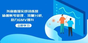抖音直播实战训练营：涵盖账号管理、流量分析, 助力GMV提升-知识创作