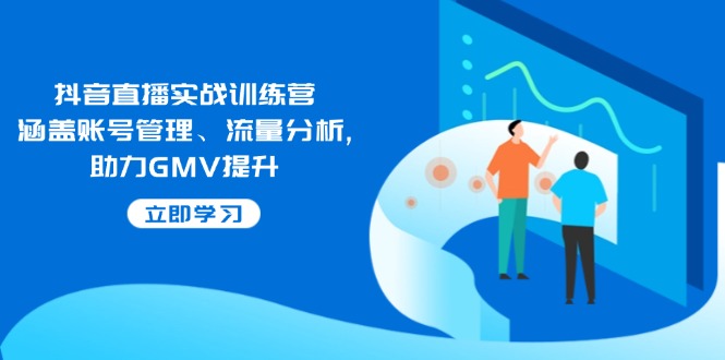 抖音直播实战训练营：涵盖账号管理、流量分析, 助力GMV提升-知识创作