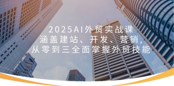 2025AI外贸实战课：涵盖建站、开发、营销, 从零到三全面掌握外贸技能-知识创作