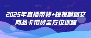 2025年直播带货+短视频图文商品卡带货全方位课程-知识创作