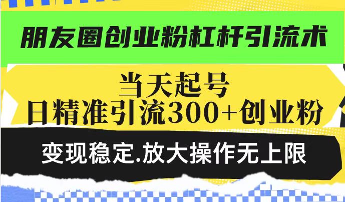 朋友圈创业粉杠杆引流术，投产高轻松日引300+创业粉，变现稳定.放大操…-知识创作