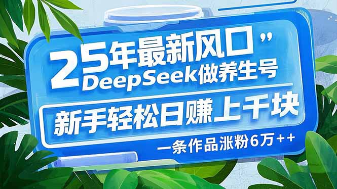 25年最新风口，用DeepSeek做养生号，新手轻松日赚上千块，一条作品涨粉…-知识创作