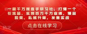 一品千万操盘手研习社，打爆一个引流品，实现百万千万业绩，爆品裂变，私域升单，发售实战-知识创作