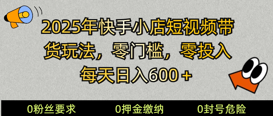 2025快手小店短视频带货模式，零投入，零门槛，每天日入600＋-知识创作