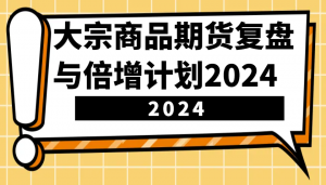 大宗商品期货复盘与倍增计划：识别市场趋势、优化交易策略，提升盈利能力！(更新)-知识创作