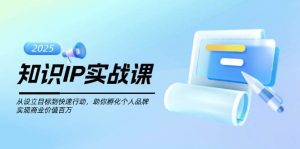 知识IP实战课，从设立目标到快速行动，助你孵化个人品牌，实现商业价值百万-知识创作
