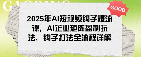 2025年AI短视频钩子爆流课，AI企业矩阵盈利玩法，钩子打法全流程详解-知识创作