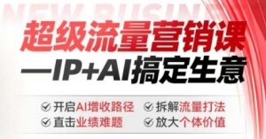 2025年超级流量营销课，IP+AI搞定生意，开启AI增收路径 直击业绩难题 拆解流量打法 放大个体价值-知识创作