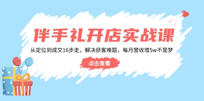 伴手礼开店实战课：从定位到成交16步走，解决获客难题，每月营收增5w+-知识创作