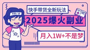 2025年爆红副业！快手带货全新玩法，月入1万加不是梦！-知识创作