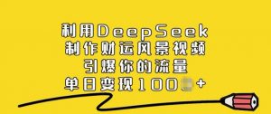 利用DeepSeek制作财运风景视频，引爆你的流量，单日变现多张-知识创作