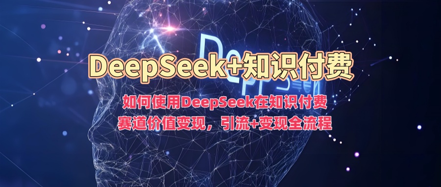 如何使用DeepSeek在知识付费赛道价值变现，引流+变现全流程-知识创作