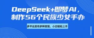 DeepSeek+即梦AI，制作56个民族少女手办，附详细教程+变现方向-知识创作