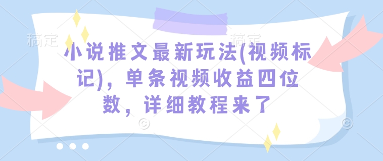 小说推文最新玩法(视频标记)，单条视频收益四位数，详细教程来了-知识创作