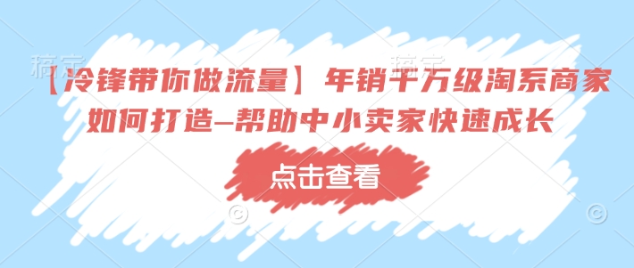 【冷锋带你做流量】年销千万级淘系商家如何打造–帮助中小卖家快速成长-知识创作