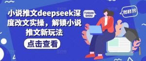小说推文deepseek深度改文实操，解锁小说推文新玩法-知识创作