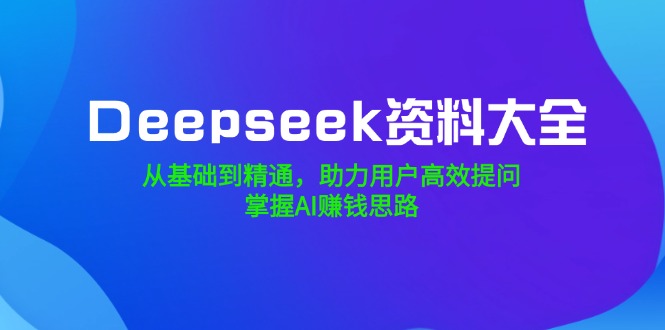 Deepseek资料大全，从基础到精通，助力用户高效提问，掌握AI赚钱思路-知识创作