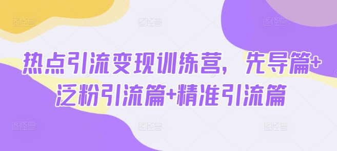 热点引流变现训练营，先导篇+泛粉引流篇+精准引流篇-知识创作