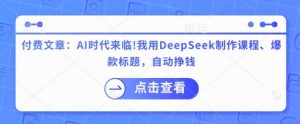 付费文章：AI时代来临！我用DeepSeek制作课程、爆款标题，自动挣钱-知识创作