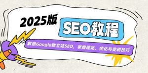 2025版SEO教程：解锁Google独立站SEO，掌握建站、优化与变现技巧-知识创作