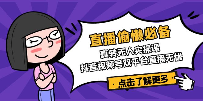 直播偷懒必备！真转无人实操课，抖音视频号双平台直播无忧-知识创作