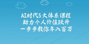 AI时代5大体系课程：助力个人价值跃升，一步步教你年入百万-知识创作