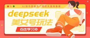 借助deepseek创作出各种风格的美女视频，7天快速涨粉，多种变现月入万元-知识创作