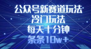 公众号新赛道玩法，冷门玩法，每天十分钟，条条10w+-知识创作