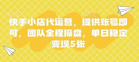 快手小店代运营，提供账号即可，团队全程操盘，单日稳定变现5张【揭秘】-知识创作