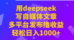 用deepseek写自媒体文章，多平台发布撸收益，轻松日入1000+！-知识创作