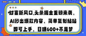 财富新风口,头条掘金重磅来袭AI秒出爆款内容简单复制粘贴即可上手，日...-知识创作