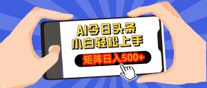 AI今日头条最新玩法，小白轻松矩阵日入500+-知识创作