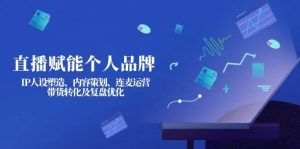 直播赋能个人品牌：IP人设塑造、内容策划、连麦运营、带货转化及复盘优化-知识创作