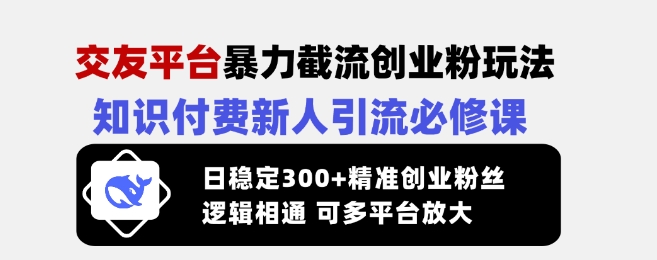 交友平台暴力截流创业粉玩法，知识付费新人引流必修课，日稳定300+精准创业粉丝，逻辑相通可多平台放大-知识创作