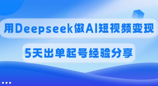 佣金45%，用Deepseek做AI短视频变现，5天出单起号经验分享-知识创作