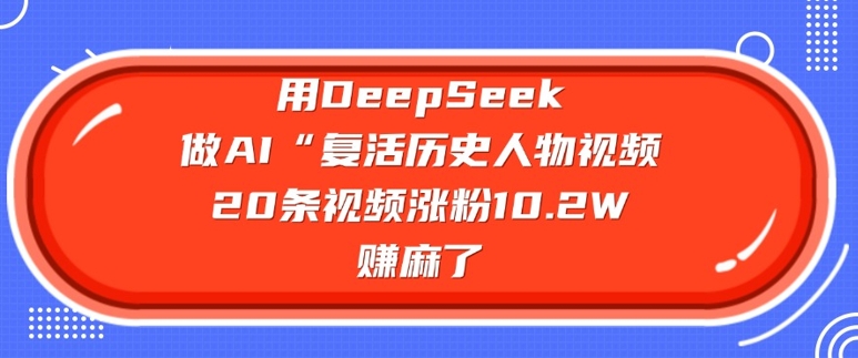 用DeepSeek做AI“复活历史人物”视频，20条视频涨粉10.2W，挣麻了-知识创作