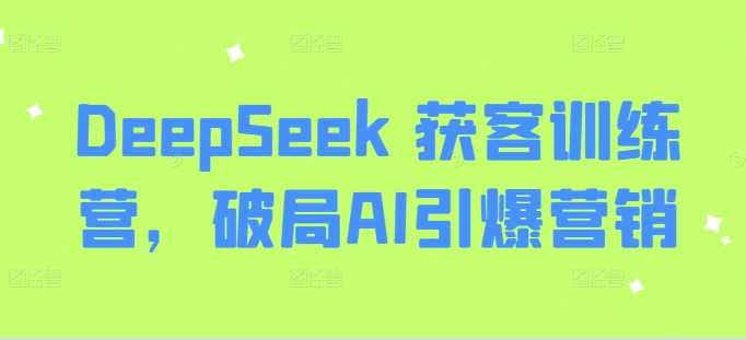 DeepSeek 获客训练营，破局AI引爆营销-知识创作