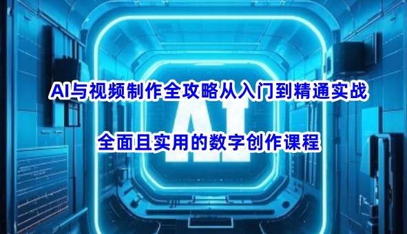 AI与视频制作全攻略从入门到精通实战，全面且实用的数字创作课程-知识创作