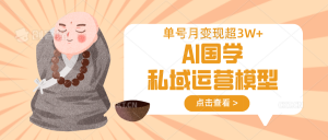 AI国学私域运营模型，无成本、变现快、周期短、持续性强，单号月变现3w+-知识创作
