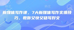 新媒体写作课，7大新媒体写作实操技巧，教你又快又稳写好文-知识创作