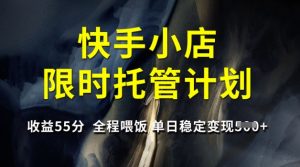 快手小店限时托管计划，收益55分，全程喂饭，单日稳定变现5张【揭秘】-知识创作