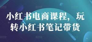 小红书电商课程，玩转小红书笔记带货-知识创作