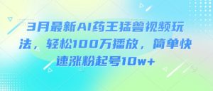 3月最新AI药王猛兽视频玩法，轻松100W播放，简单快速涨粉起号10w+-知识创作