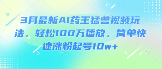3月最新AI药王猛兽视频玩法，轻松100W播放，简单快速涨粉起号10w+-知识创作