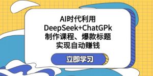 某付费文：AI时代利用DeepSeek+ChatGPk制作课程、爆款标题，实现自动赚钱-知识创作