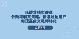 私域营销实战课，分阶段制定策略，精准触达用户，实现高成交私聊转化-知识创作