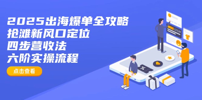 2025出海爆单全攻略：抢滩新风口定位+四步营收法+六阶实操流程-知识创作