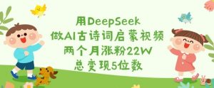 用DeepSeek做AI古诗词启蒙视频，两个月涨粉22W，总变现5位数-知识创作