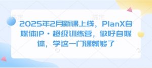 2025年2月新课上线，PlanX自媒体IP·超级训练营，做好自媒体，学这一门课就够了-知识创作