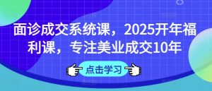面诊成交系统课，2025开年福利课，专注美业成交10年-知识创作